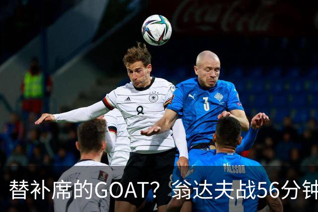 替补席的GOAT？翁达夫战56分钟3球2助 每11分钟参与1球