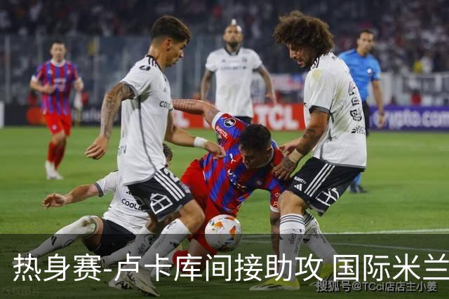 热身赛-卢卡库间接助攻 国际米兰2球落后2-2追平