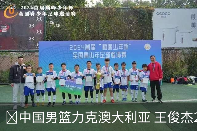 🏀中国男篮力克澳大利亚 王俊杰23+6&连拿关键5分 崔永熙12分